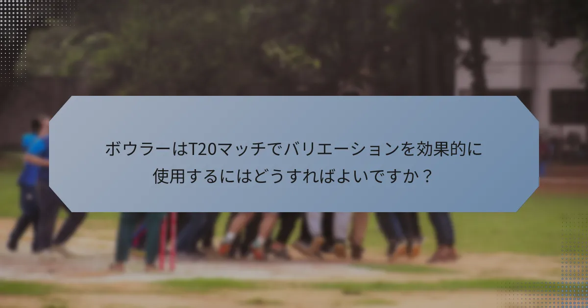 ボウラーはT20マッチでバリエーションを効果的に使用するにはどうすればよいですか？
