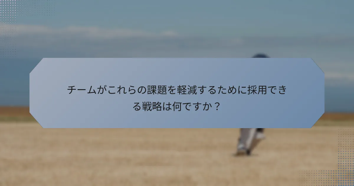 チームがこれらの課題を軽減するために採用できる戦略は何ですか？