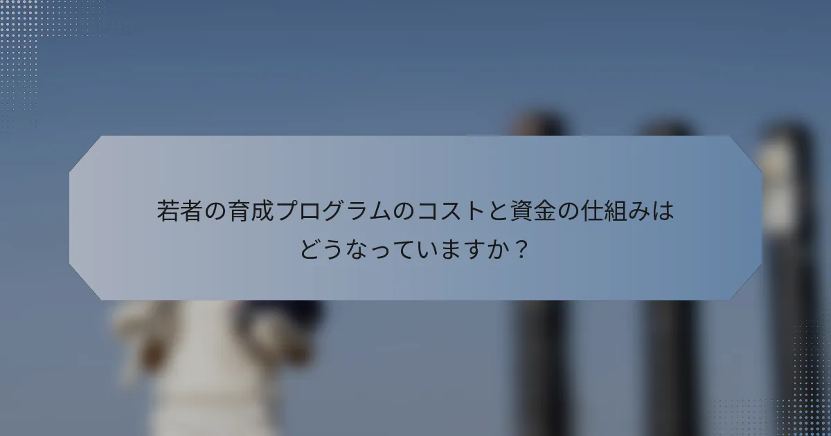 若者の育成プログラムのコストと資金の仕組みはどうなっていますか？