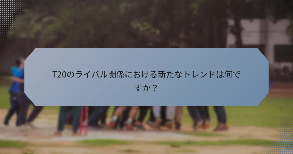 T20のライバル関係における新たなトレンドは何ですか？