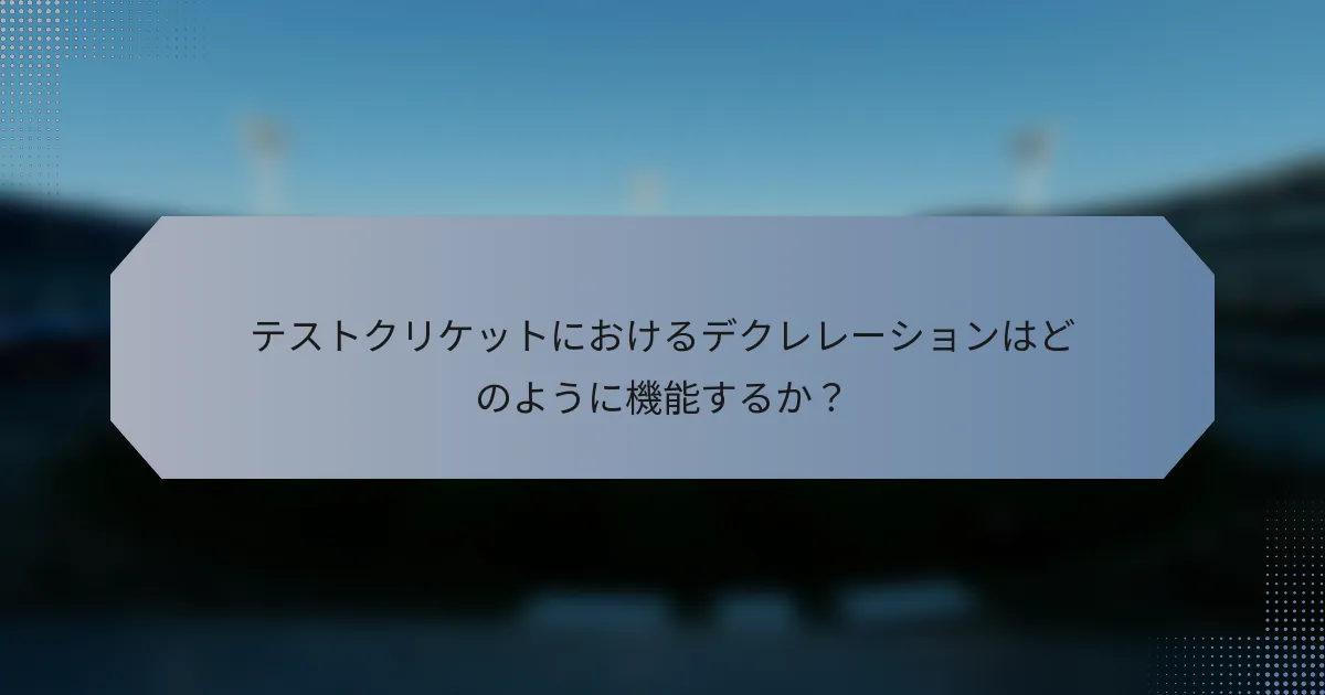 テストクリケットにおけるデクレレーションはどのように機能するか？