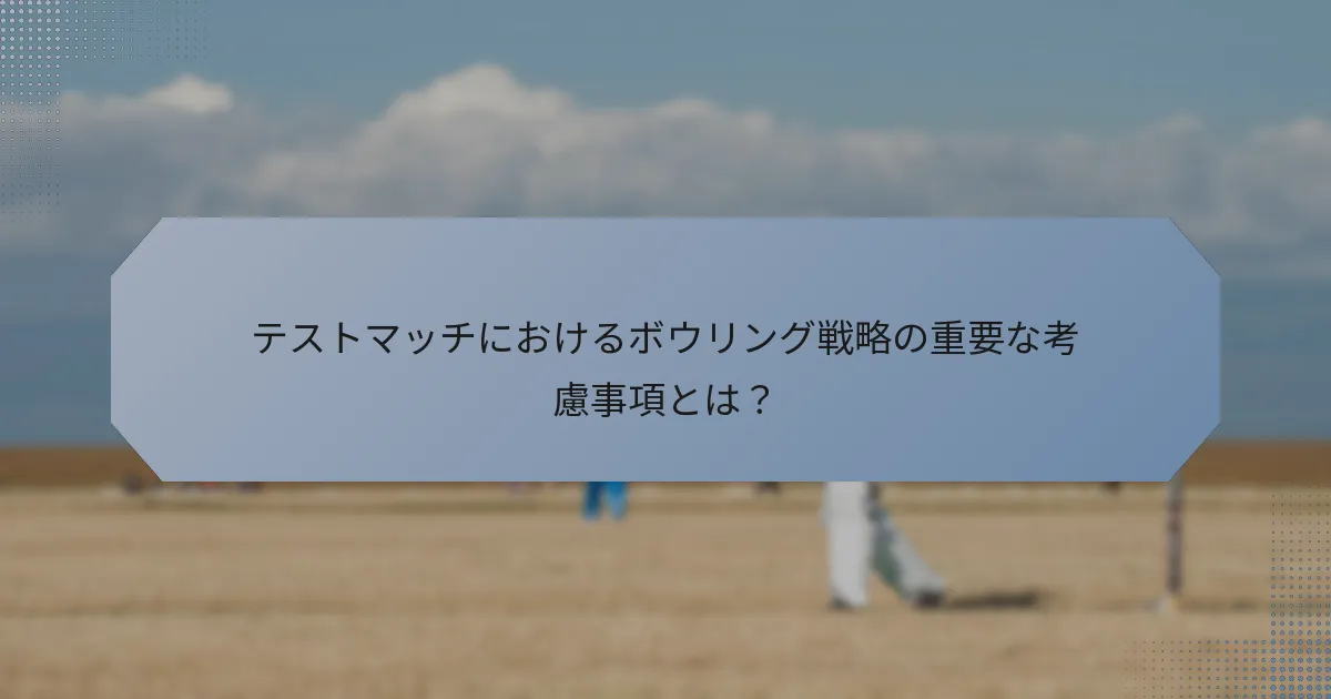 テストマッチにおけるボウリング戦略の重要な考慮事項とは？
