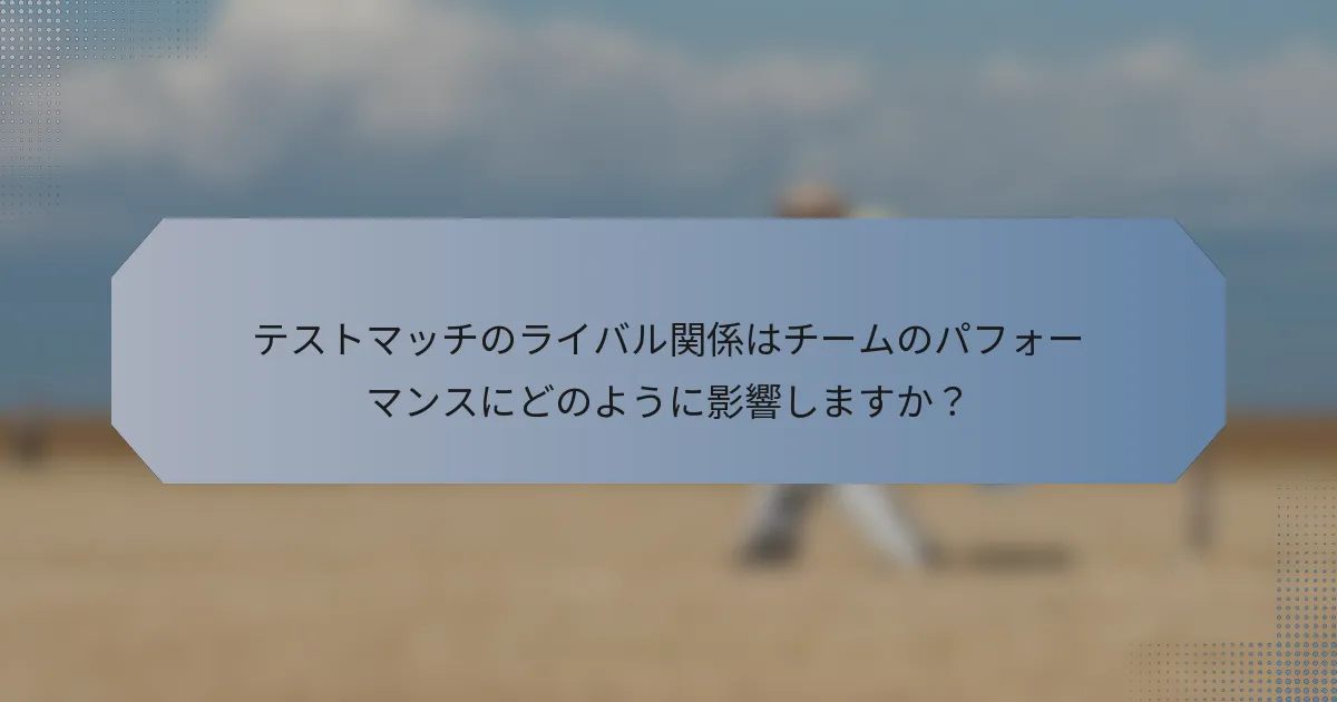 テストマッチのライバル関係はチームのパフォーマンスにどのように影響しますか？